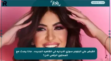 القبض على البلوجر سوزي الأردنية في القاهرة الجديدة.. ماذا يحدث مع المحتوى الرقمي الآن؟